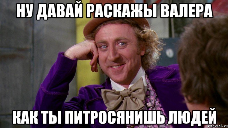 ну давай раскажы валера как ты питросянишь людей, Мем Ну давай расскажи (Вилли Вонка)