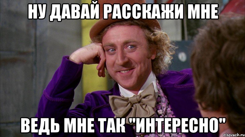 ну давай расскажи мне ведь мне так "интересно", Мем Ну давай расскажи (Вилли Вонка)