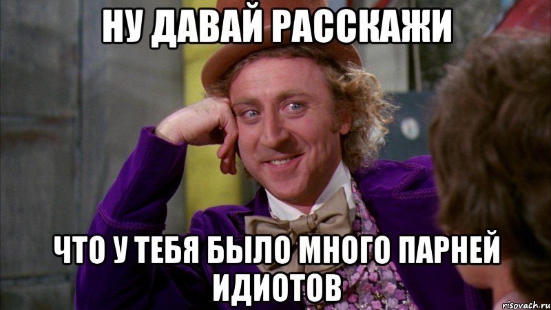 ну давай расскажи что у тебя было много парней идиотов, Мем Ну давай расскажи (Вилли Вонка)