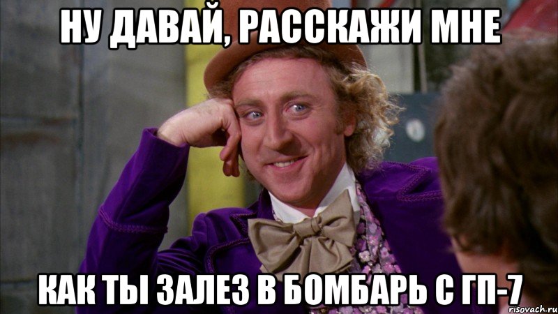 ну давай, расскажи мне как ты залез в бомбарь с гп-7, Мем Ну давай расскажи (Вилли Вонка)