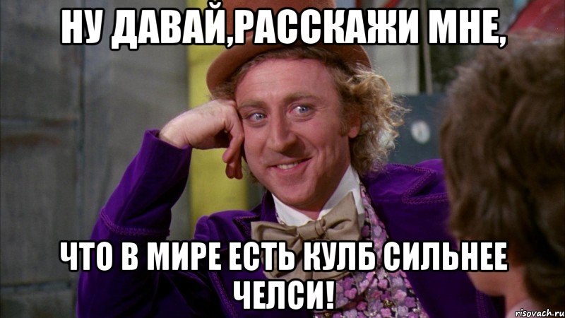 ну давай,расскажи мне, что в мире есть кулб сильнее челси!, Мем Ну давай расскажи (Вилли Вонка)