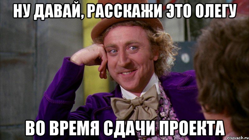 ну давай, расскажи это олегу во время сдачи проекта, Мем Ну давай расскажи (Вилли Вонка)