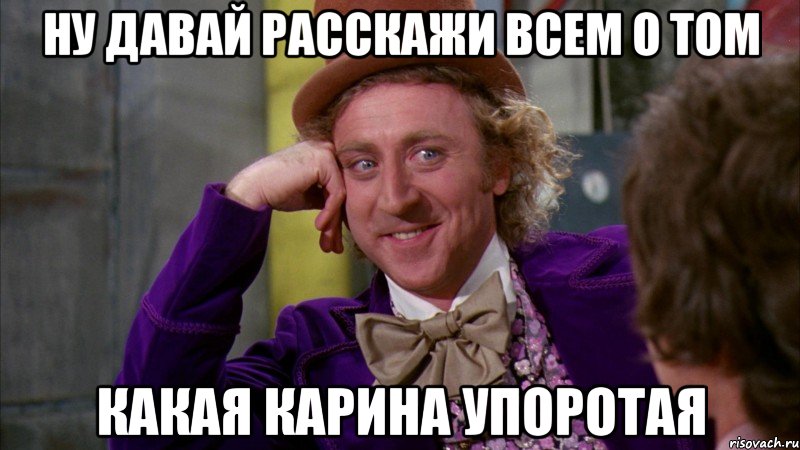 ну давай расскажи всем о том какая карина упоротая, Мем Ну давай расскажи (Вилли Вонка)