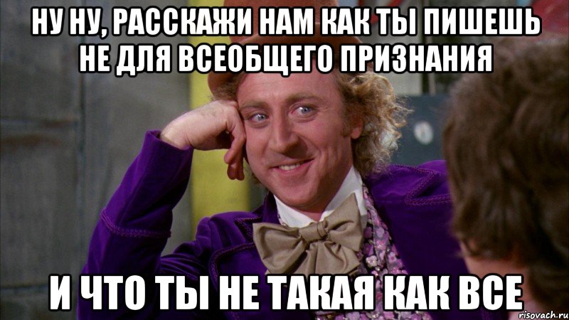 ну ну, расскажи нам как ты пишешь не для всеобщего признания и что ты не такая как все, Мем Ну давай расскажи (Вилли Вонка)