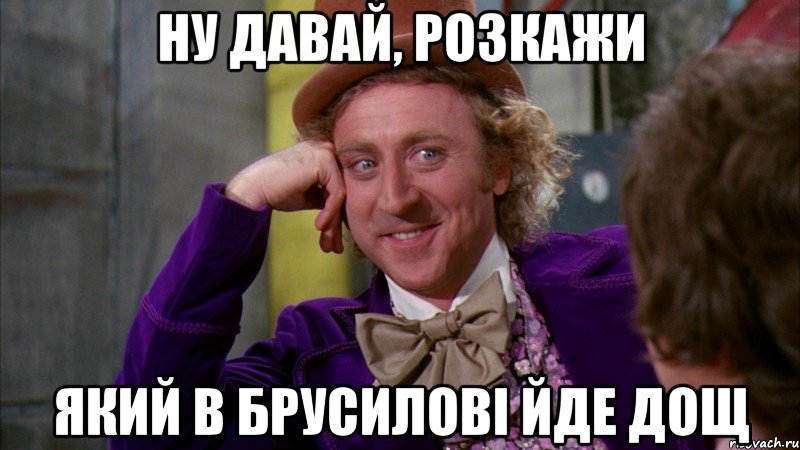 ну давай, розкажи який в брусилові йде дощ, Мем Ну давай расскажи (Вилли Вонка)