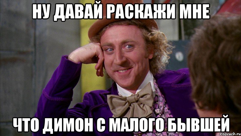 ну давай раскажи мне что димон с малого бывшей, Мем Ну давай расскажи (Вилли Вонка)