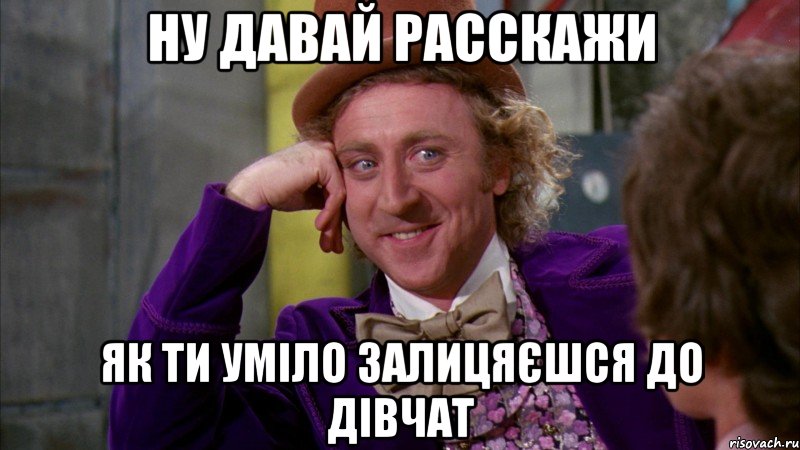 ну давай расскажи як ти уміло залицяєшся до дівчат, Мем Ну давай расскажи (Вилли Вонка)