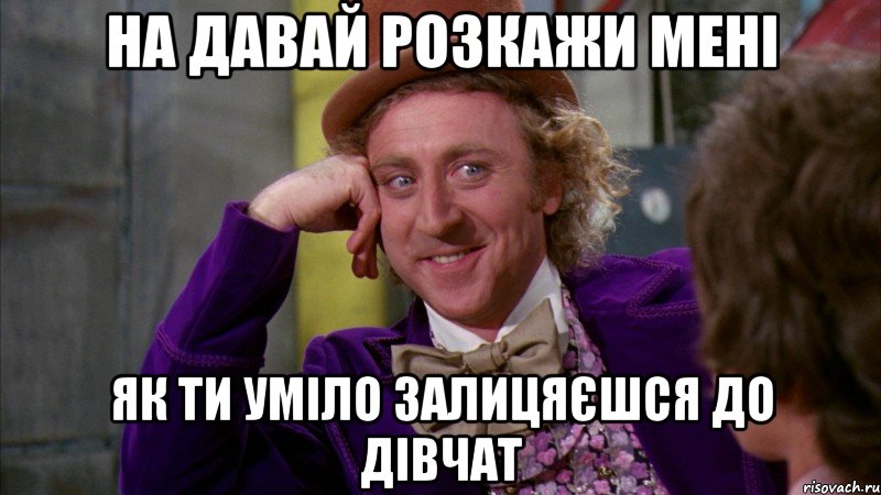 на давай розкажи мені як ти уміло залицяєшся до дівчат, Мем Ну давай расскажи (Вилли Вонка)