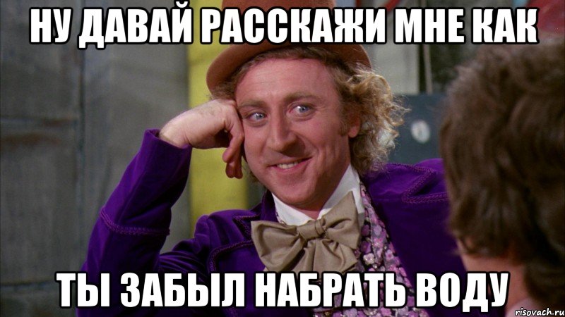 ну давай расскажи мне как ты забыл набрать воду, Мем Ну давай расскажи (Вилли Вонка)