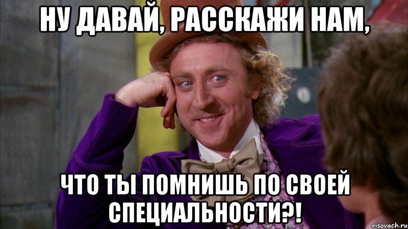 ну давай, расскажи нам, что ты помнишь по своей специальности?!, Мем Ну давай расскажи (Вилли Вонка)