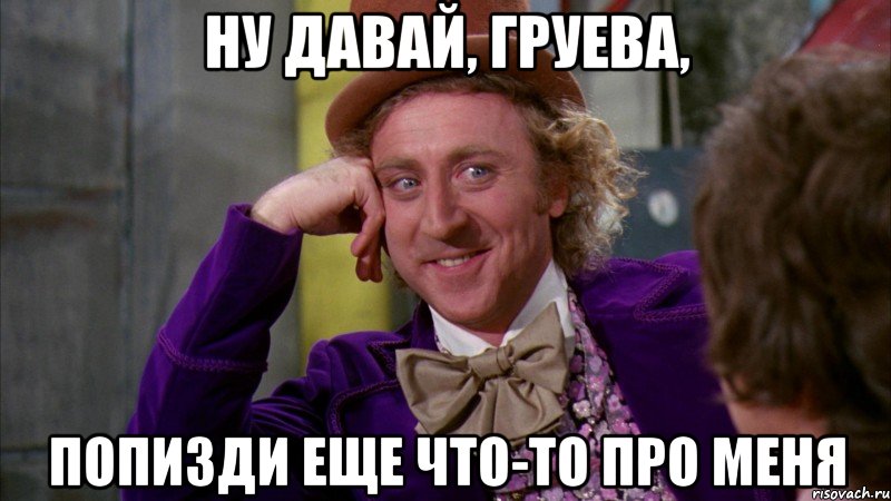 ну давай, груева, попизди еще что-то про меня, Мем Ну давай расскажи (Вилли Вонка)