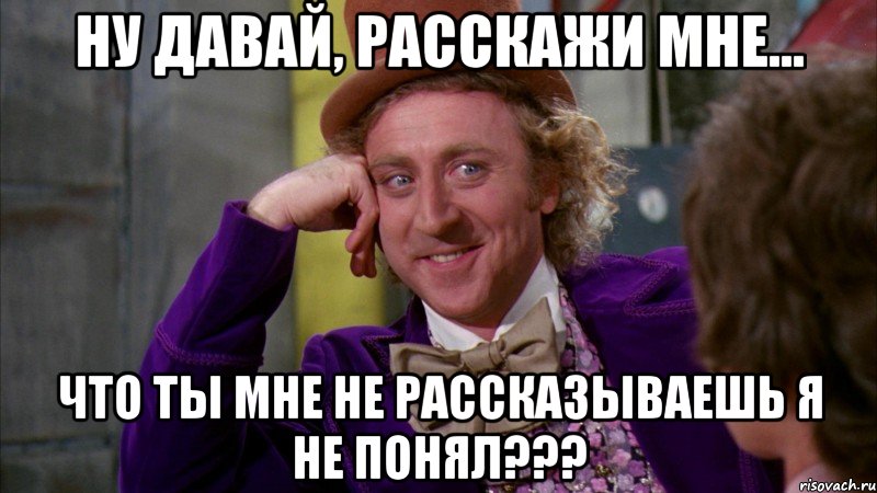 ну давай, расскажи мне... что ты мне не рассказываешь я не понял???, Мем Ну давай расскажи (Вилли Вонка)