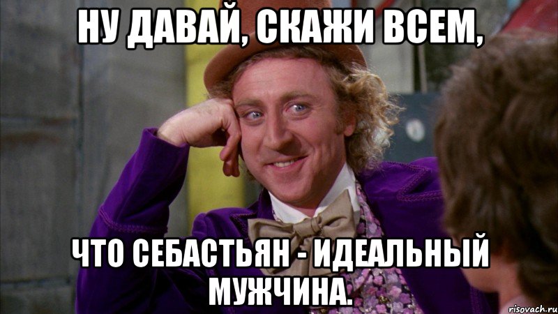 ну давай, скажи всем, что себастьян - идеальный мужчина., Мем Ну давай расскажи (Вилли Вонка)