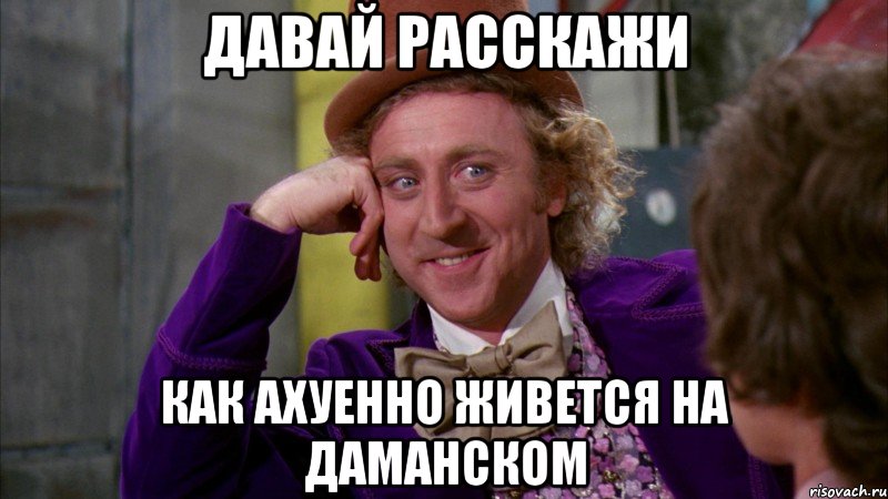 давай расскажи как ахуенно живется на даманском, Мем Ну давай расскажи (Вилли Вонка)