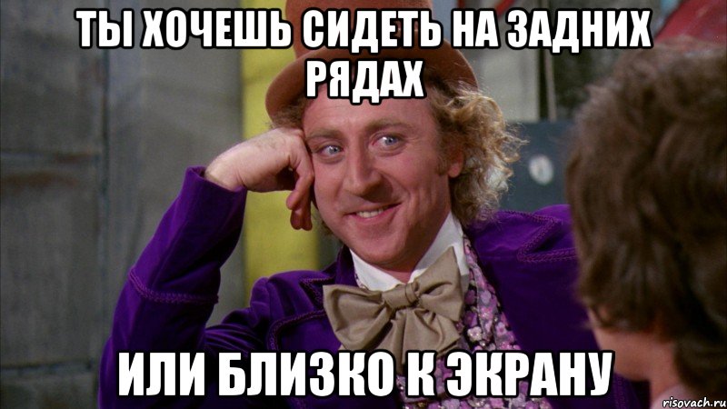 ты хочешь сидеть на задних рядах или близко к экрану, Мем Ну давай расскажи (Вилли Вонка)