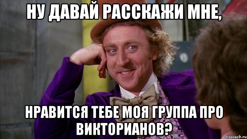 ну давай расскажи мне, нравится тебе моя группа про викторианов?, Мем Ну давай расскажи (Вилли Вонка)