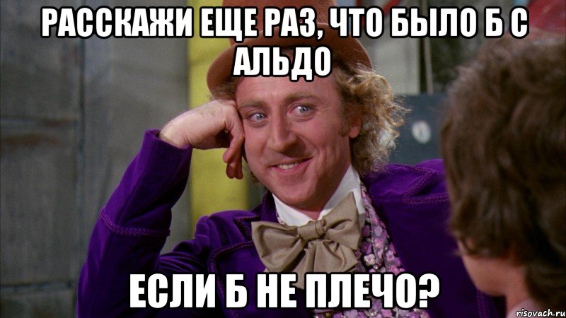 расскажи еще раз, что было б с альдо если б не плечо?, Мем Ну давай расскажи (Вилли Вонка)