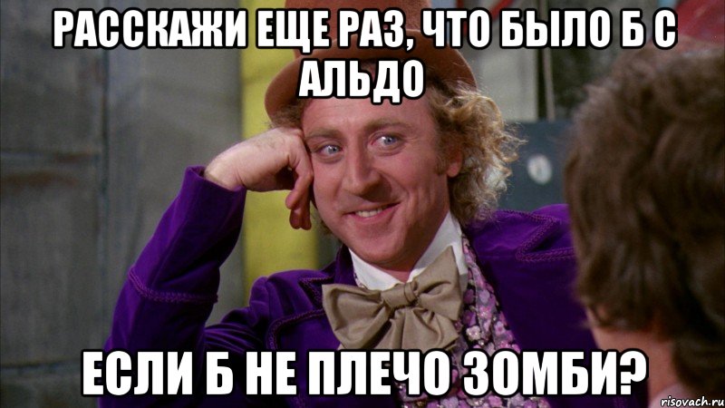 расскажи еще раз, что было б с альдо если б не плечо зомби?, Мем Ну давай расскажи (Вилли Вонка)