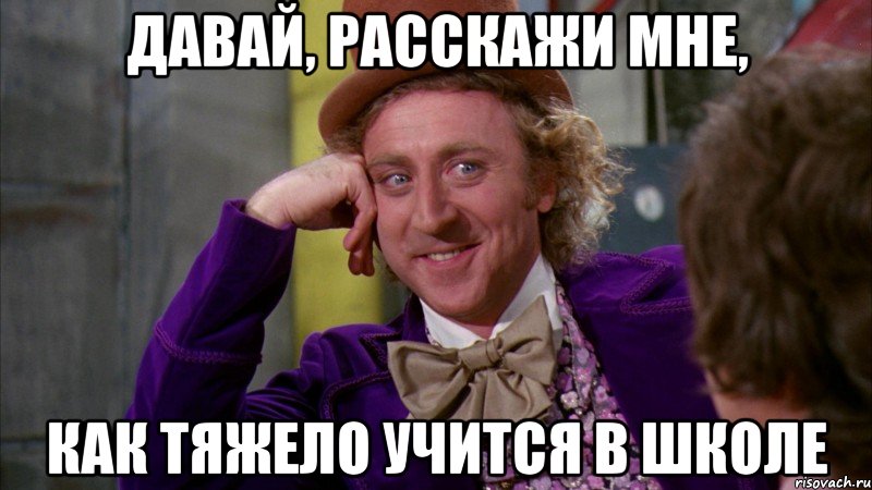 давай, расскажи мне, как тяжело учится в школе, Мем Ну давай расскажи (Вилли Вонка)