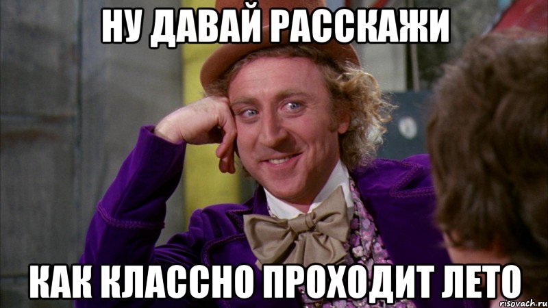 ну давай расскажи как классно проходит лето, Мем Ну давай расскажи (Вилли Вонка)