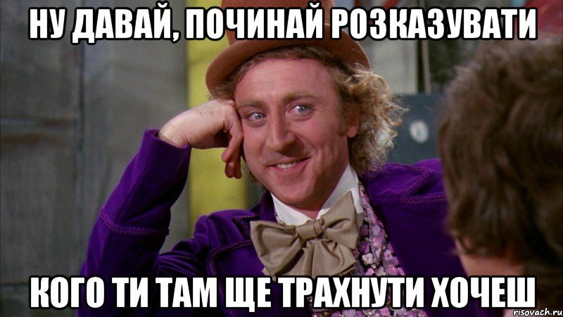 ну давай, починай розказувати кого ти там ще трахнути хочеш, Мем Ну давай расскажи (Вилли Вонка)