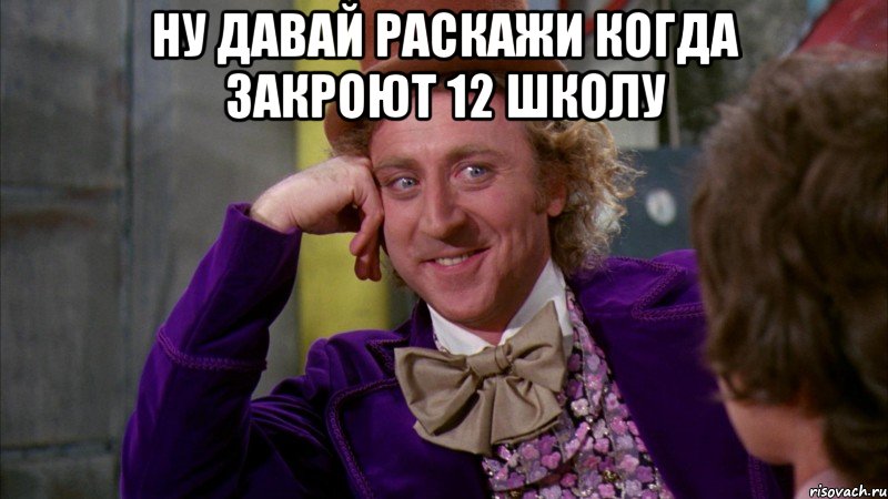 ну давай раскажи когда закроют 12 школу , Мем Ну давай расскажи (Вилли Вонка)