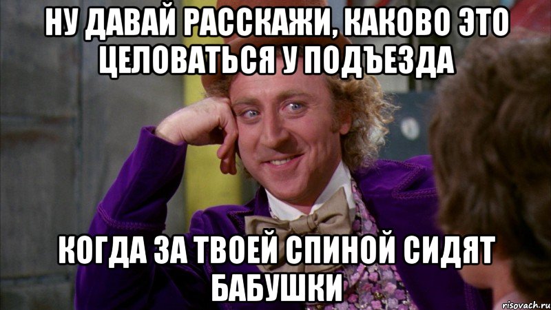 ну давай расскажи, каково это целоваться у подъезда когда за твоей спиной сидят бабушки, Мем Ну давай расскажи (Вилли Вонка)