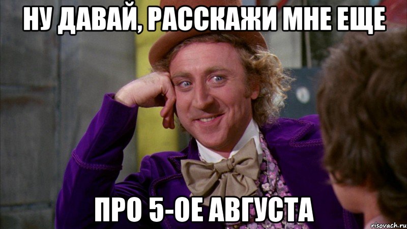 ну давай, расскажи мне еще про 5-ое августа, Мем Ну давай расскажи (Вилли Вонка)