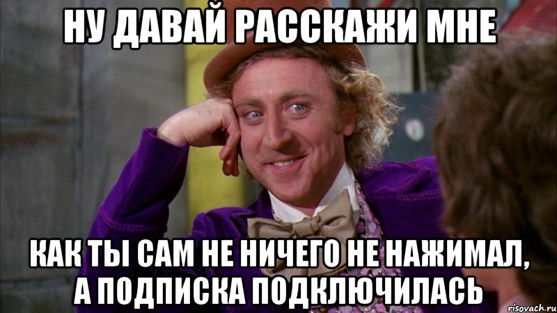 ну давай расскажи мне как ты сам не ничего не нажимал, а подписка подключилась, Мем Ну давай расскажи (Вилли Вонка)