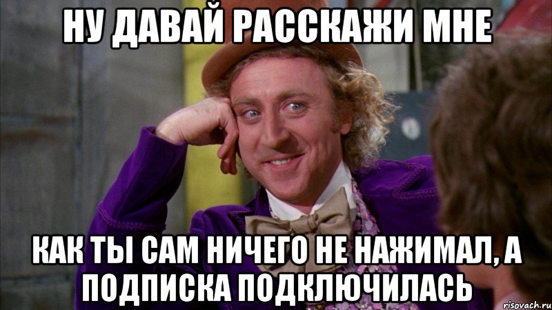 ну давай расскажи мне как ты сам ничего не нажимал, а подписка подключилась, Мем Ну давай расскажи (Вилли Вонка)