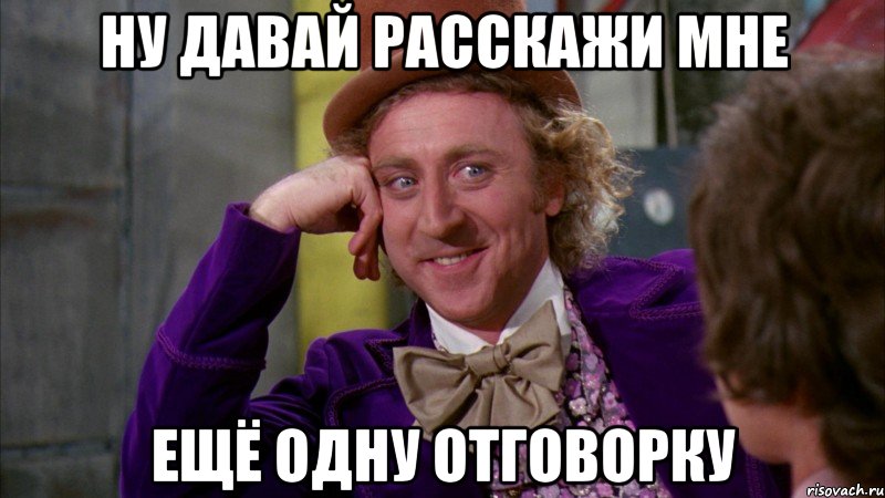 ну давай расскажи мне ещё одну отговорку, Мем Ну давай расскажи (Вилли Вонка)