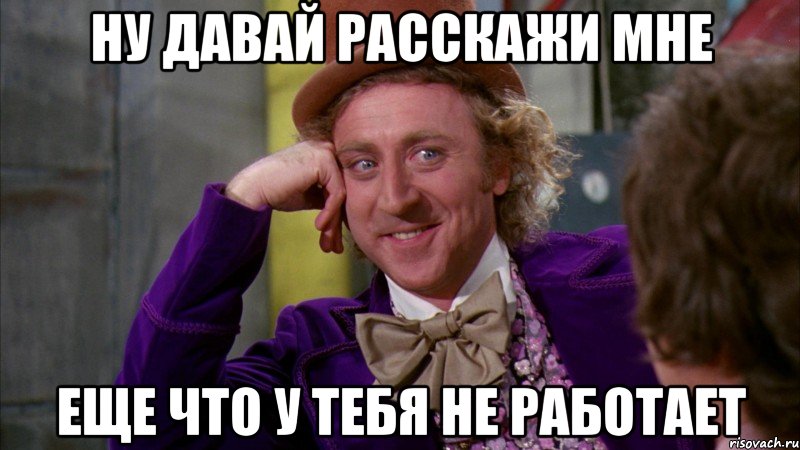 ну давай расскажи мне еще что у тебя не работает, Мем Ну давай расскажи (Вилли Вонка)