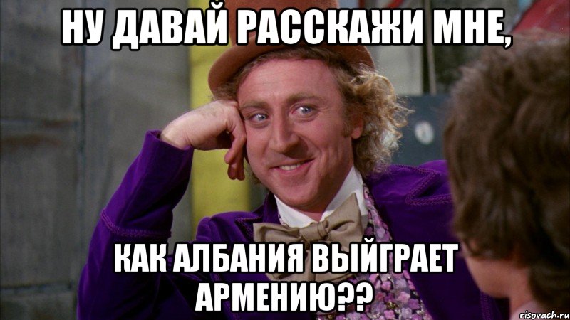 ну давай расскажи мне, как албания выйграет армению??, Мем Ну давай расскажи (Вилли Вонка)