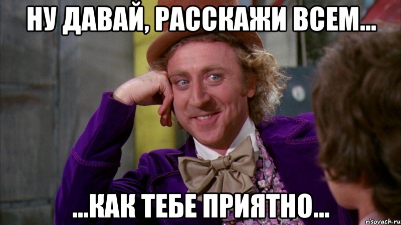 ну давай, расскажи всем... ...как тебе приятно..., Мем Ну давай расскажи (Вилли Вонка)