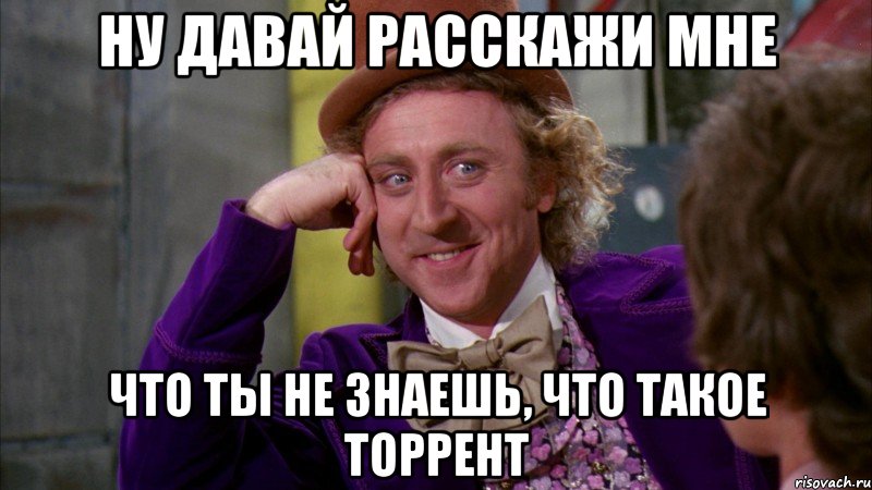 ну давай расскажи мне что ты не знаешь, что такое торрент, Мем Ну давай расскажи (Вилли Вонка)