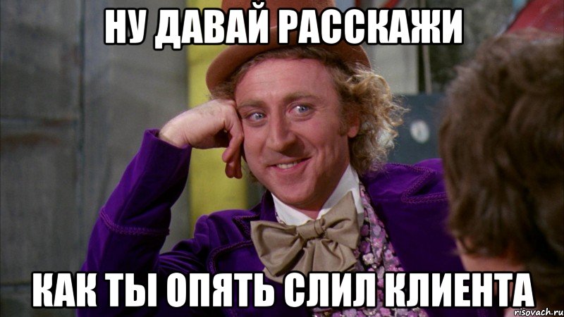 ну давай расскажи как ты опять слил клиента, Мем Ну давай расскажи (Вилли Вонка)