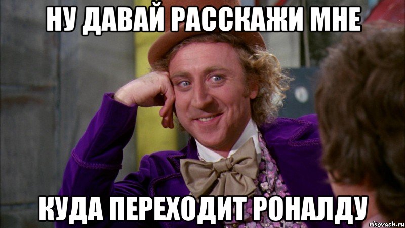 ну давай расскажи мне куда переходит роналду, Мем Ну давай расскажи (Вилли Вонка)