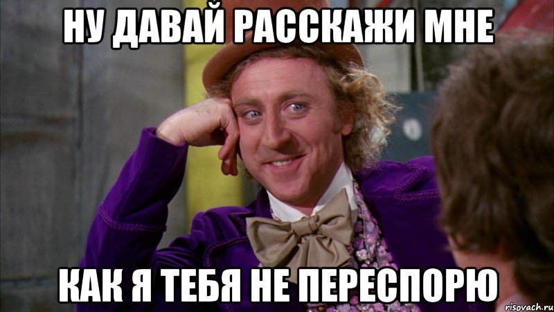 ну давай расскажи мне как я тебя не переспорю, Мем Ну давай расскажи (Вилли Вонка)