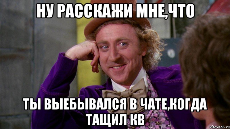 ну расскажи мне,что ты выебывался в чате,когда тащил кв, Мем Ну давай расскажи (Вилли Вонка)