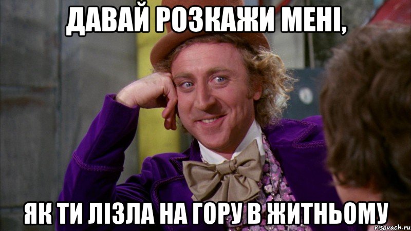 давай розкажи мені, як ти лізла на гору в житньому, Мем Ну давай расскажи (Вилли Вонка)