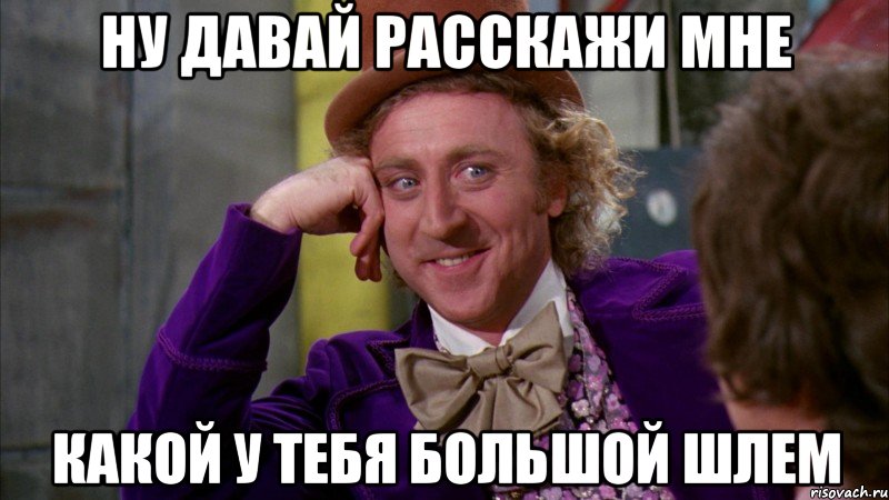 ну давай расскажи мне какой у тебя большой шлем, Мем Ну давай расскажи (Вилли Вонка)