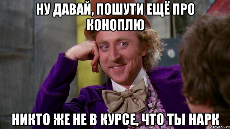 ну давай, пошути ещё про коноплю никто же не в курсе, что ты нарк, Мем Ну давай расскажи (Вилли Вонка)