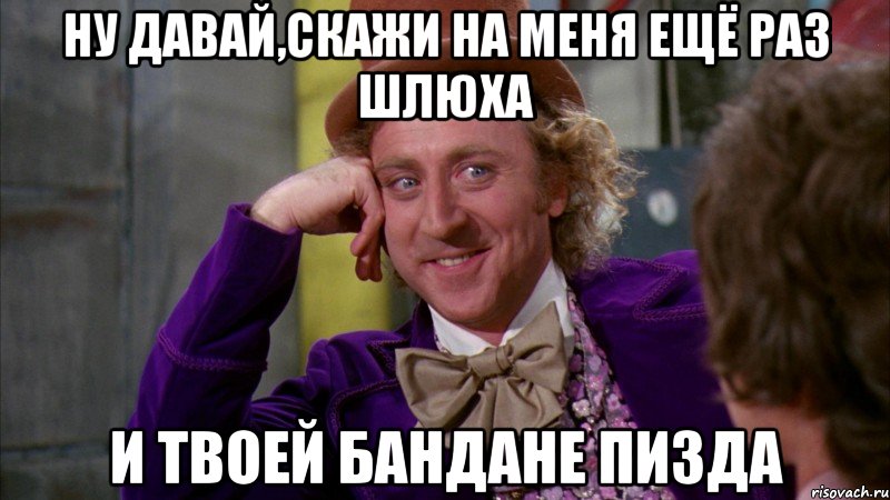 ну давай,скажи на меня ещё раз шлюха и твоей бандане пизда, Мем Ну давай расскажи (Вилли Вонка)