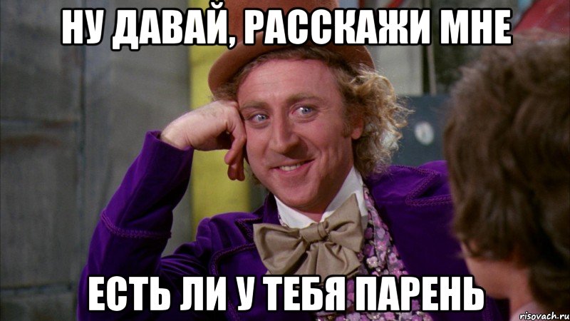 ну давай, расскажи мне есть ли у тебя парень, Мем Ну давай расскажи (Вилли Вонка)