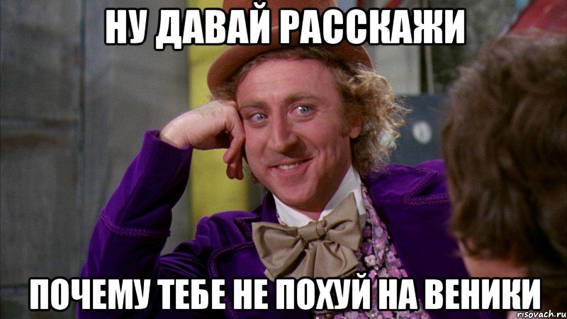 ну давай расскажи почему тебе не похуй на веники, Мем Ну давай расскажи (Вилли Вонка)