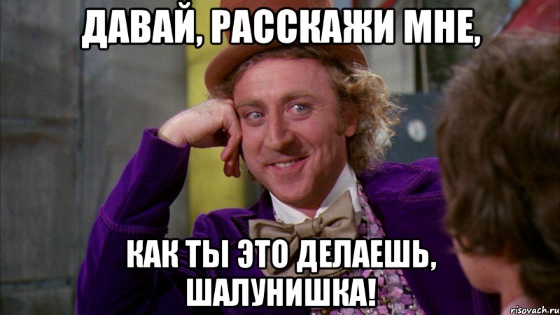 давай, расскажи мне, как ты это делаешь, шалунишка!, Мем Ну давай расскажи (Вилли Вонка)