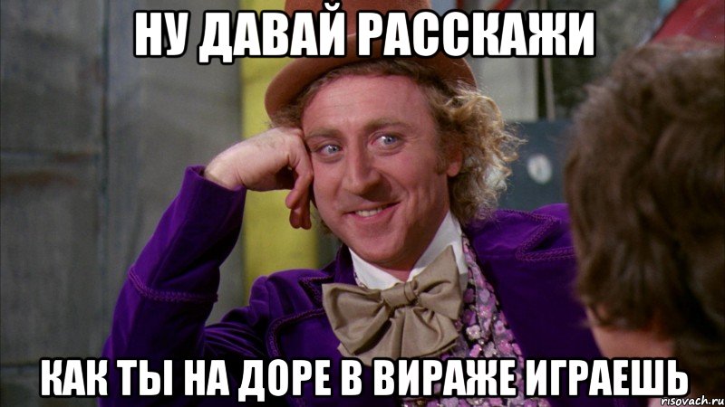 ну давай расскажи как ты на доре в вираже играешь, Мем Ну давай расскажи (Вилли Вонка)