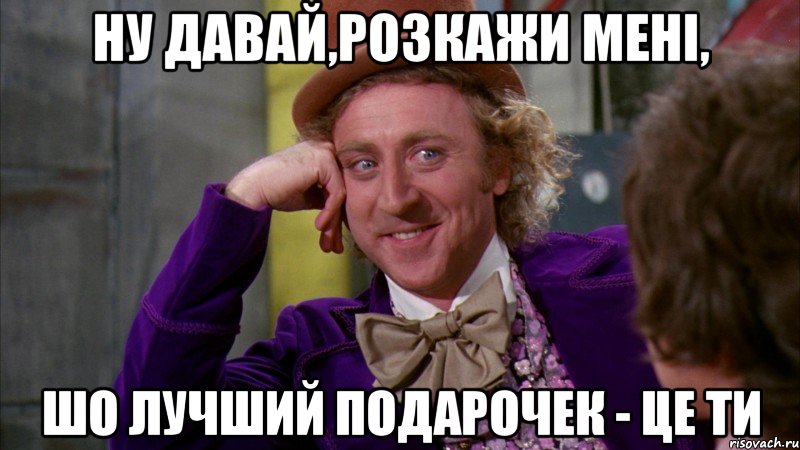 ну давай,розкажи мені, шо лучший подарочек - це ти, Мем Ну давай расскажи (Вилли Вонка)