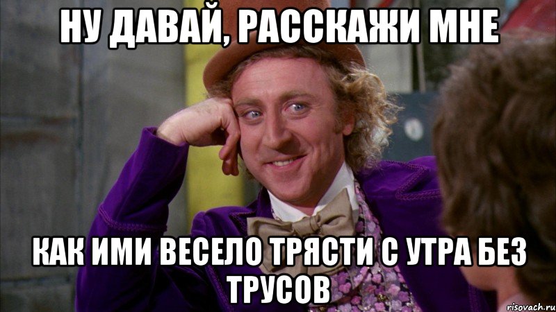 ну давай, расскажи мне как ими весело трясти с утра без трусов, Мем Ну давай расскажи (Вилли Вонка)