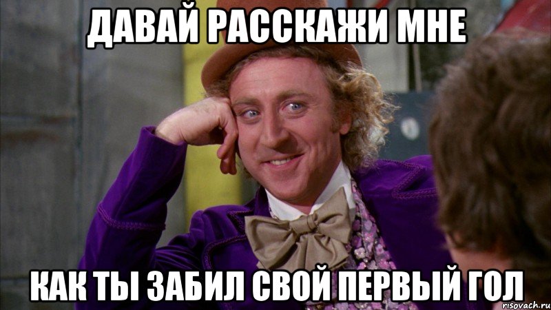 давай расскажи мне как ты забил свой первый гол, Мем Ну давай расскажи (Вилли Вонка)